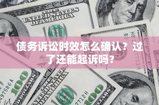 济南债务诉讼时效怎么确认？过了还能起诉吗？