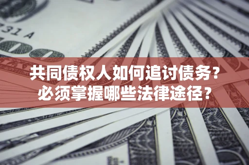 济南共同债权人如何追讨债务？必须掌握哪些法律途径？