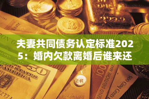 济南夫妻共同债务认定标准2025:婚内欠款离婚后谁来还? 济南夫妻共同债务认定标准2025:婚内欠款离婚后谁来还?