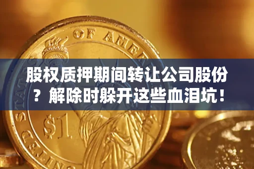 济南股权质押期间转让公司股份？解除时躲开这些血泪坑！