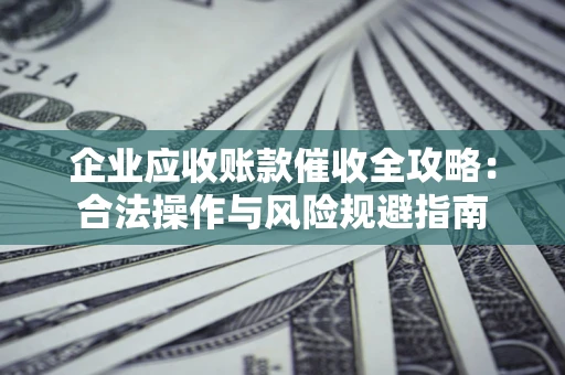 济南企业应收账款催收全攻略：合法操作与风险规避指南