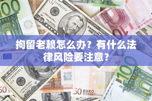 济南拘留老赖怎么办？有什么法律风险要注意？