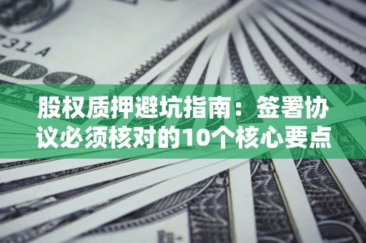 济南股权质押避坑指南:签署协议必须核对的10个核心要点 济南股权质押避坑指南:签署协议必须核对的10个核心要点