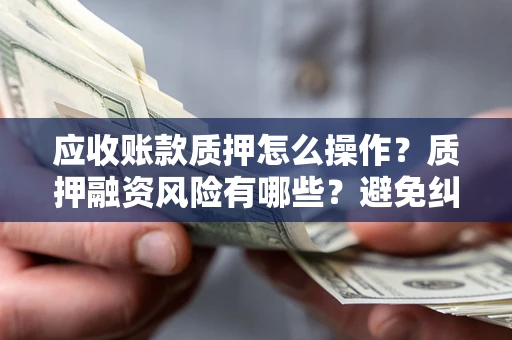 济南应收账款质押怎么操作？质押融资风险有哪些？避免纠纷高效融资技巧