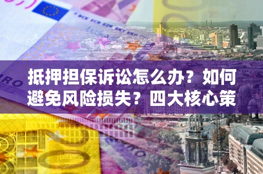 济南抵押担保诉讼怎么办？如何避免风险损失？四大核心策略全解读