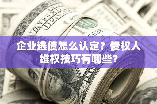 济南企业逃债怎么认定？债权人维权技巧有哪些？