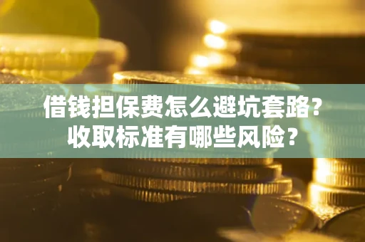 济南借钱担保费怎么避坑套路?收取标准有哪些风险? 济南借钱担保费怎么避坑套路?收取标准有哪些风险?