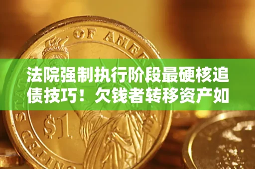 济南法院强制执行阶段最硬核追债技巧！欠钱者转移资产如何破解？