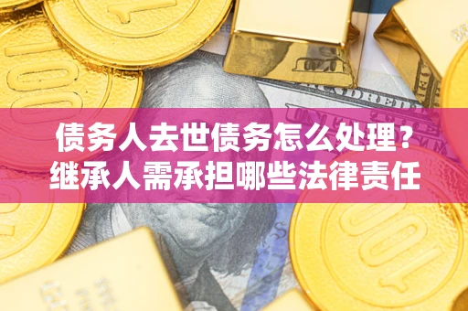 济南债务人去世债务怎么处理？继承人需承担哪些法律责任？