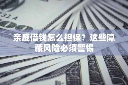 济南亲戚借钱怎么担保？这些隐藏风险必须警惕