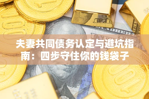 济南夫妻共同债务认定与避坑指南：四步守住你的钱袋子