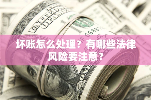 济南坏账怎么处理？有哪些法律风险要注意？