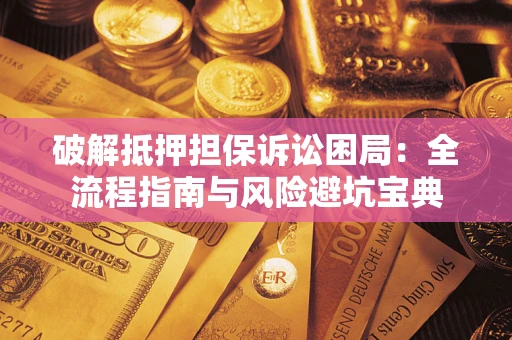 济南破解抵押担保诉讼困局:全流程指南与风险避坑宝典 济南破解抵押担保诉讼困局:全流程指南与风险避坑宝典