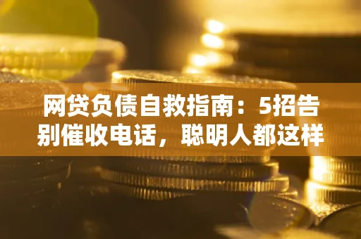 济南网贷负债自救指南：5招告别催收电话，聪明人都这样做