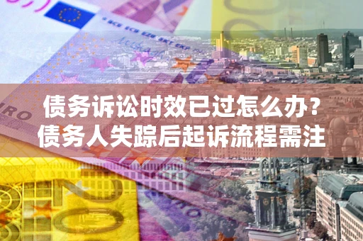 济南债务诉讼时效已过怎么办？债务人失踪后起诉流程需注意什么？