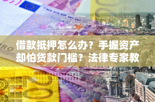 济南借款抵押怎么办？手握资产却怕贷款门槛？法律专家教你办抵押不踩坑