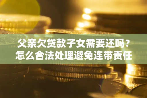 济南父亲欠贷款子女需要还吗？怎么合法处理避免连带责任？
