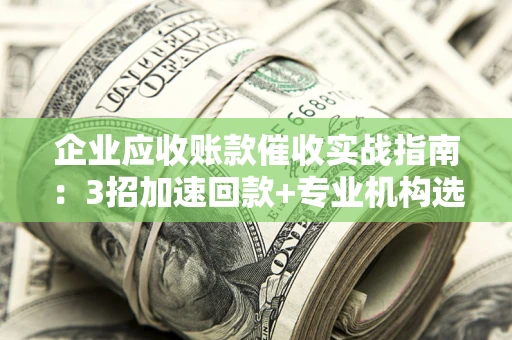 济南企业应收账款催收实战指南：3招加速回款+专业机构选择避坑