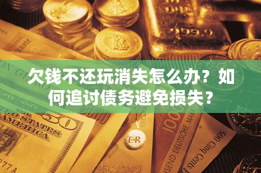济南欠钱不还玩消失怎么办？如何追讨债务避免损失？