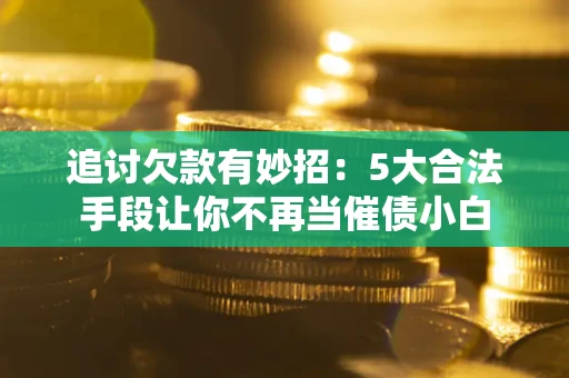 济南追讨欠款有妙招：5大合法手段让你不再当催债小白