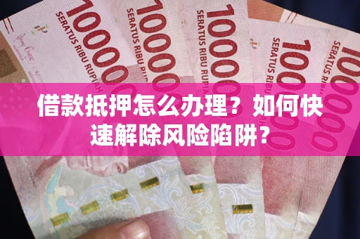 济南借款抵押怎么办理？如何快速解除风险陷阱？