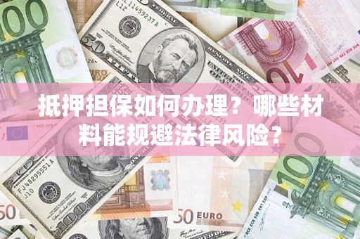 济南抵押担保如何办理？哪些材料能规避法律风险？