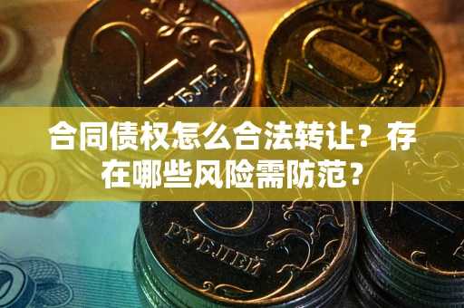 济南合同债权怎么合法转让？存在哪些风险需防范？