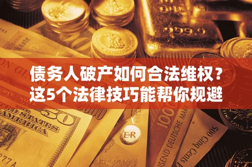 济南债务人破产如何合法维权？这5个法律技巧能帮你规避风险