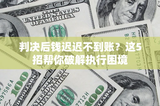 济南判决后钱迟迟不到账？这5招帮你破解执行困境