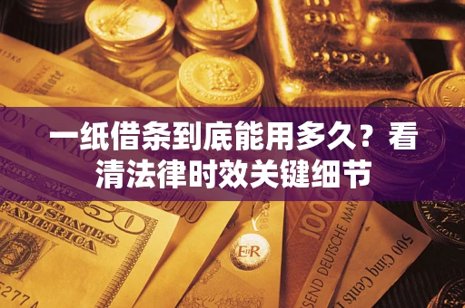 济南一纸借条到底能用多久？看清法律时效关键细节