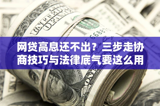 济南网贷高息还不出？三步走协商技巧与法律底气要这么用