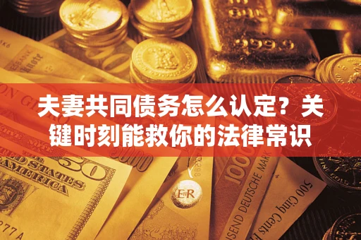 济南夫妻共同债务怎么认定？关键时刻能救你的法律常识