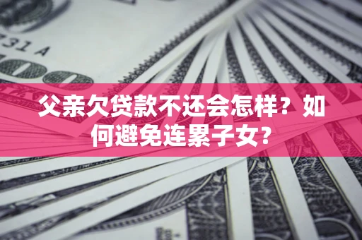 济南父亲欠贷款不还会怎样？如何避免连累子女？