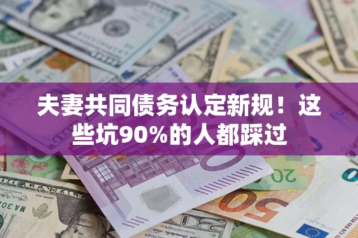 济南夫妻共同债务认定新规！这些坑90%的人都踩过