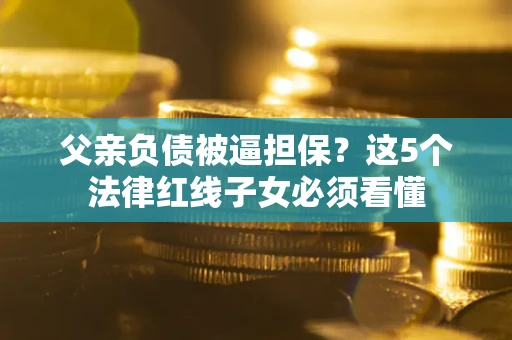 济南父亲负债被逼担保？这5个法律红线子女必须看懂