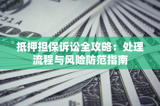 济南抵押担保诉讼全攻略：处理流程与风险防范指南