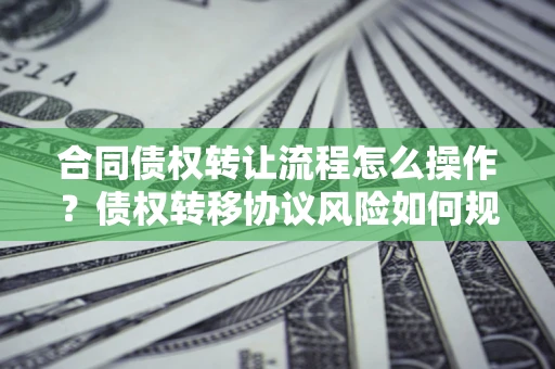 济南合同债权转让流程怎么操作？债权转移协议风险如何规避？