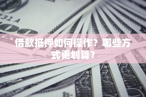 济南借款抵押如何操作？哪些方式更划算？