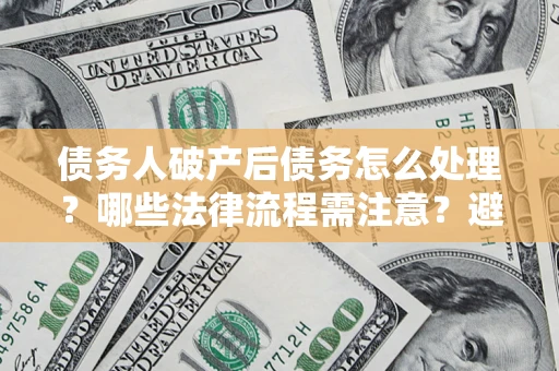济南债务人破产后债务怎么处理？哪些法律流程需注意？避免踩坑指南