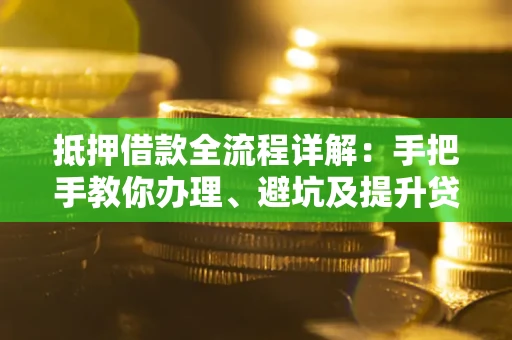 济南抵押借款全流程详解：手把手教你办理、避坑及提升贷款额度