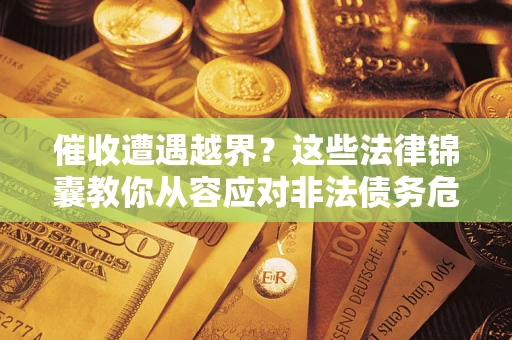 济南催收遭遇越界？这些法律锦囊教你从容应对非法债务危机
