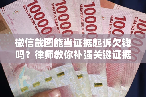 济南微信截图能当证据起诉欠钱吗？律师教你补强关键证据