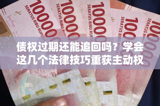 济南债权过期还能追回吗？学会这几个法律技巧重获主动权
