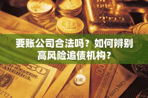 济南要账公司合法吗？如何辨别高风险追债机构？