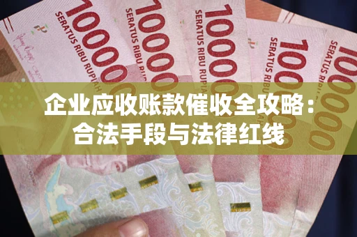 济南企业应收账款催收全攻略：合法手段与法律红线