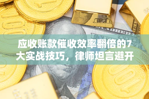 济南应收账款催收效率翻倍的7大实战技巧，律师坦言避开这些法律雷区最关键