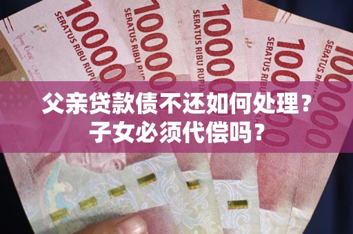 济南父亲贷款债不还如何处理？子女必须代偿吗？