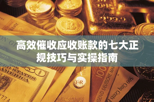 济南高效催收应收账款的七大正规技巧与实操指南