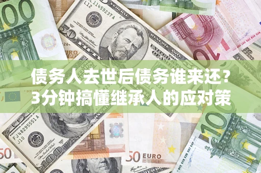 济南债务人去世后债务谁来还？3分钟搞懂继承人的应对策略