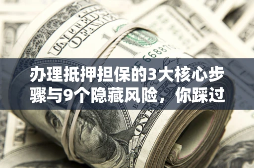 济南办理抵押担保的3大核心步骤与9个隐藏风险，你踩过哪个坑？